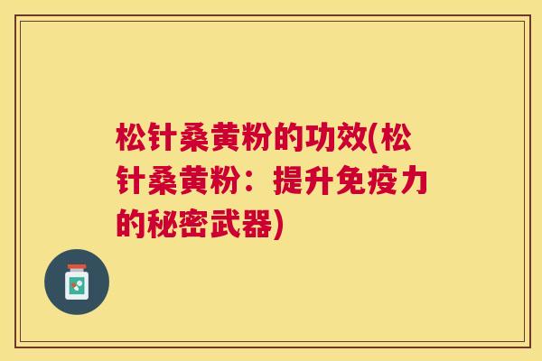 松针桑黄粉的功效(松针桑黄粉:提升力的秘密武器) 松针桑黄粉的功效(松针桑黄粉:提升力的秘密武器)
