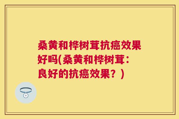 桑黄和桦树茸抗效果好吗(桑黄和桦树茸:良好的抗效果?) 桑黄和桦树茸抗效果好吗(桑黄和桦树茸:良好的抗效果?)