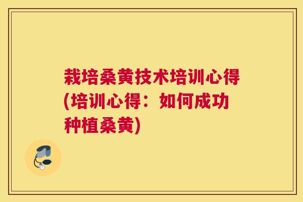 栽培桑黄技术培训心得(培训心得:如何成功种植桑黄) 栽培桑黄技术培训心得(培训心得:如何成功种植桑黄)