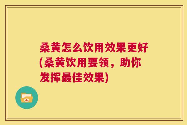 桑黄怎么饮用效果更好(桑黄饮用要领,助你发挥佳效果) 桑黄怎么饮用效果更好(桑黄饮用要领,助你发挥佳效果)