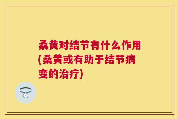 桑黄对结节有什么作用(桑黄或有助于结节变的) 桑黄对结节有什么作用(桑黄或有助于结节变的)