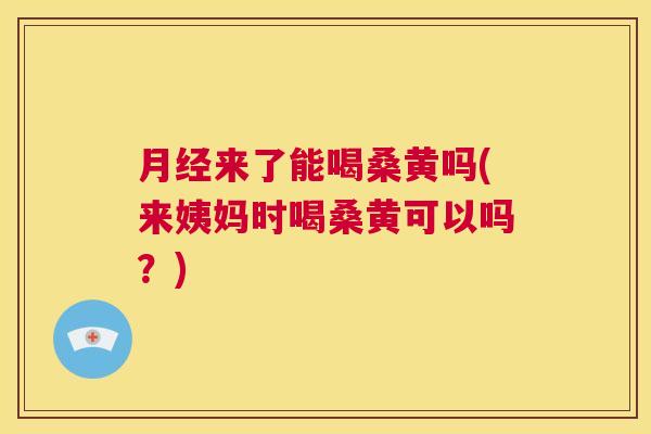 来了能喝桑黄吗(来姨妈时喝桑黄可以吗?) 来了能喝桑黄吗(来姨妈时喝桑黄可以吗?)