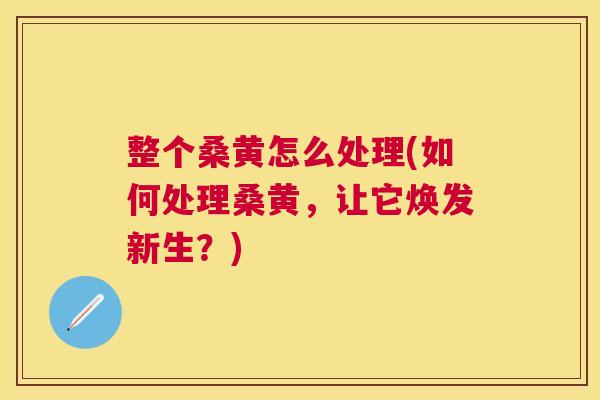 整个桑黄怎么处理(如何处理桑黄,让它焕发新生?) 整个桑黄怎么处理(如何处理桑黄,让它焕发新生?)