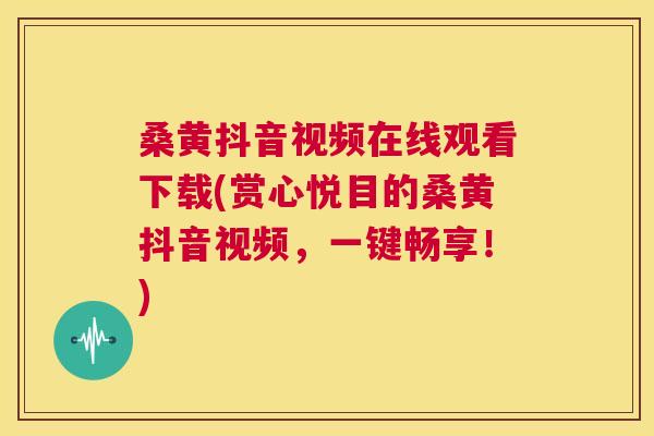 桑黄抖音视频在线观看下载(赏心悦目的桑黄抖音视频,一键畅享!) 桑黄抖音视频在线观看下载(赏心悦目的桑黄抖音视频,一键畅享!)