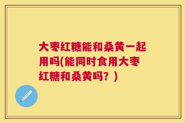 大枣红糖能和桑黄一起用吗(能同时食用大枣红糖和桑黄吗?) 大枣红糖能和桑黄一起用吗(能同时食用大枣红糖和桑黄吗?)