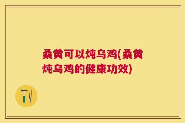 桑黄可以炖乌鸡(桑黄炖乌鸡的健康功效) 桑黄可以炖乌鸡(桑黄炖乌鸡的健康功效)