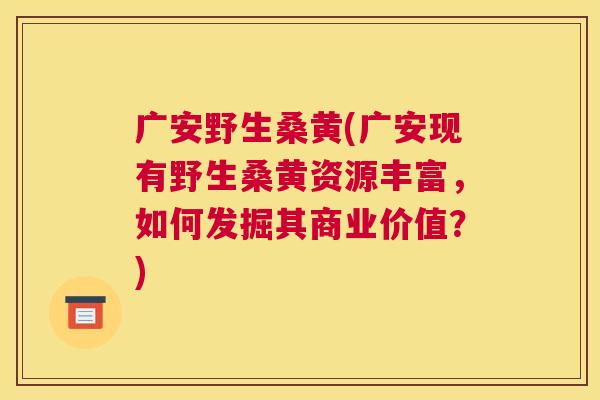 广安野生桑黄(广安现有野生桑黄资源丰富,如何发掘其商业价值?) 广安野生桑黄(广安现有野生桑黄资源丰富,如何发掘其商业价值?)