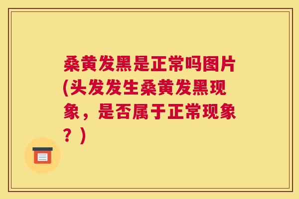 桑黄发黑是正常吗图片(头发发生桑黄发黑现象,是否属于正常现象?) 桑黄发黑是正常吗图片(头发发生桑黄发黑现象,是否属于正常现象?)