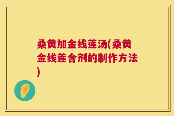 桑黄加金线莲汤(桑黄金线莲合剂的制作方法) 桑黄加金线莲汤(桑黄金线莲合剂的制作方法)