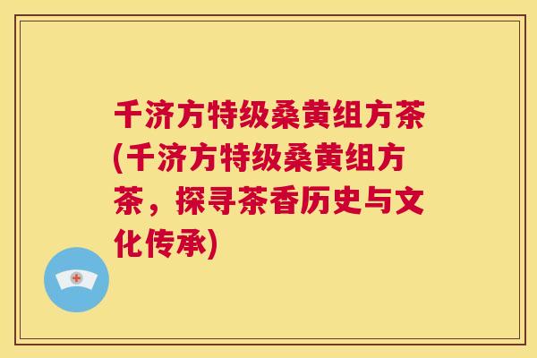 千济方特级桑黄组方茶(千济方特级桑黄组方茶,探寻茶香历史与文化传承) 千济方特级桑黄组方茶(千济方特级桑黄组方茶,探寻茶香历史与文化传承)