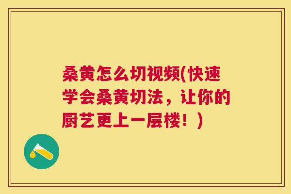 桑黄怎么切视频(快速学会桑黄切法,让你的厨艺更上一层楼!) 桑黄怎么切视频(快速学会桑黄切法,让你的厨艺更上一层楼!)