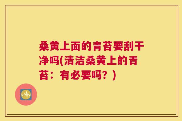 桑黄上面的青苔要刮干净吗(清洁桑黄上的青苔:有必要吗?) 桑黄上面的青苔要刮干净吗(清洁桑黄上的青苔:有必要吗?)