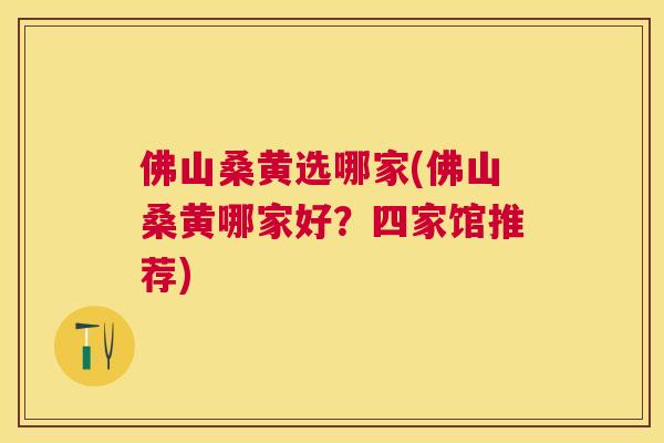 佛山桑黄选哪家(佛山桑黄哪家好?四家馆推荐) 佛山桑黄选哪家(佛山桑黄哪家好?四家馆推荐)