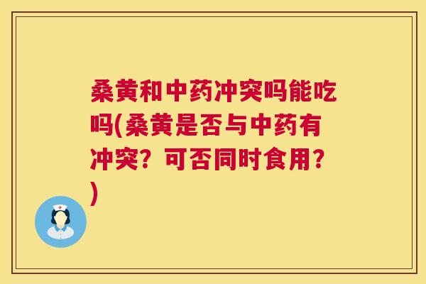 桑黄和冲突吗能吃吗(桑黄是否与有冲突?可否同时食用?) 桑黄和冲突吗能吃吗(桑黄是否与有冲突?可否同时食用?)