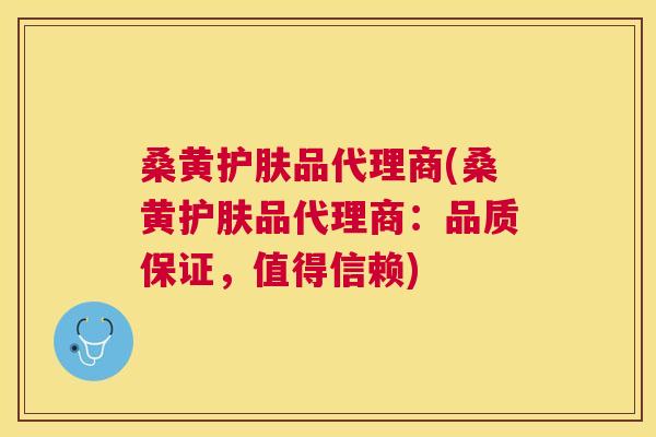桑黄护肤品代理商(桑黄护肤品代理商：品质保证，值得信赖)