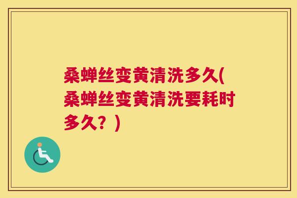 桑蝉丝变黄清洗多久(桑蝉丝变黄清洗要耗时多久?) 桑蝉丝变黄清洗多久(桑蝉丝变黄清洗要耗时多久?)
