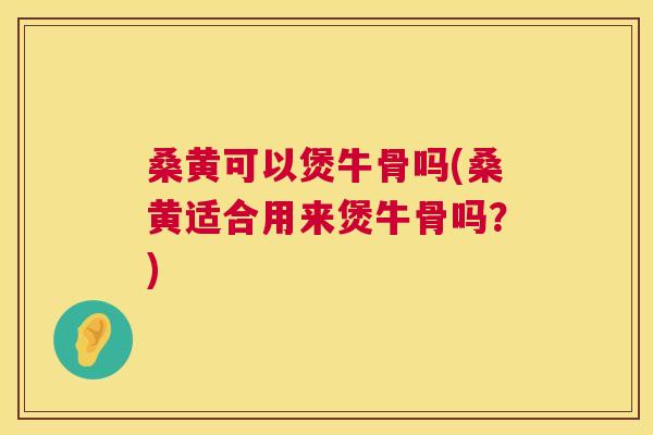 桑黄可以煲牛骨吗(桑黄适合用来煲牛骨吗?) 桑黄可以煲牛骨吗(桑黄适合用来煲牛骨吗?)