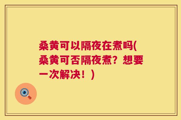 桑黄可以隔夜在煮吗(桑黄可否隔夜煮?想要一次解决!) 桑黄可以隔夜在煮吗(桑黄可否隔夜煮?想要一次解决!)