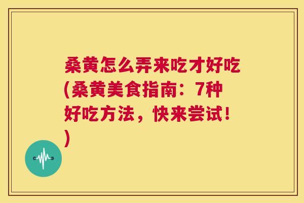 桑黄怎么弄来吃才好吃(桑黄美食指南:7种好吃方法,快来尝试!) 桑黄怎么弄来吃才好吃(桑黄美食指南:7种好吃方法,快来尝试!)