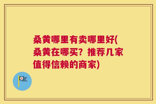 桑黄哪里有卖哪里好(桑黄在哪买?推荐几家值得信赖的商家) 桑黄哪里有卖哪里好(桑黄在哪买?推荐几家值得信赖的商家)