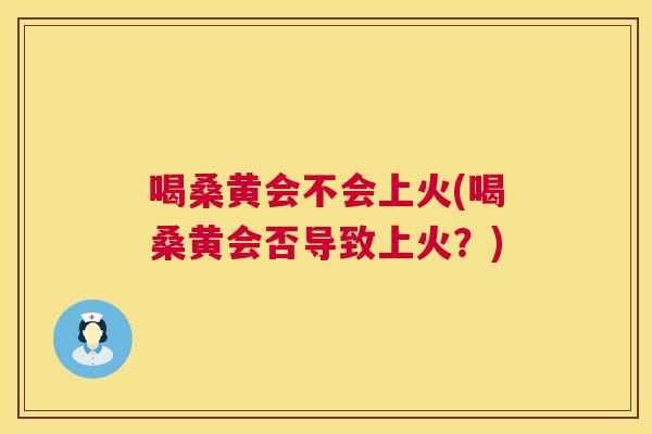 喝桑黄会不会上火(喝桑黄会否导致上火?) 喝桑黄会不会上火(喝桑黄会否导致上火?)
