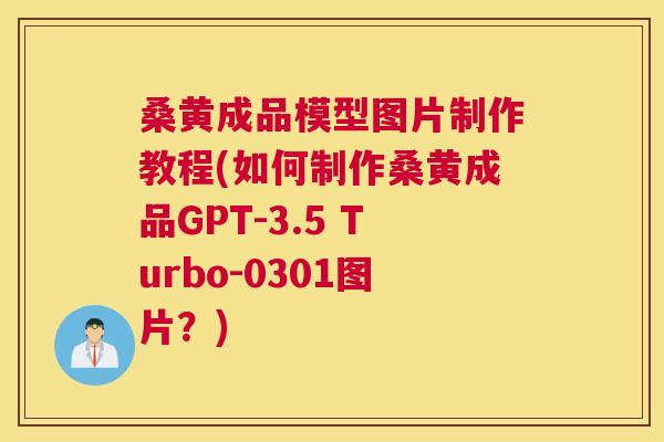 桑黄成品模型图片制作教程(如何制作桑黄成品GPT-3.5 Turbo-0301图片?) 桑黄成品模型图片制作教程(如何制作桑黄成品GPT-3.5 Turbo-0301图片?)