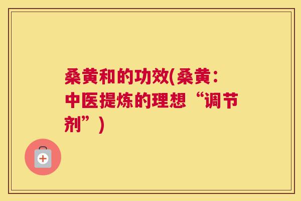 桑黄和的功效(桑黄:中医提炼的理想“调节剂”) 桑黄和的功效(桑黄:中医提炼的理想“调节剂”)