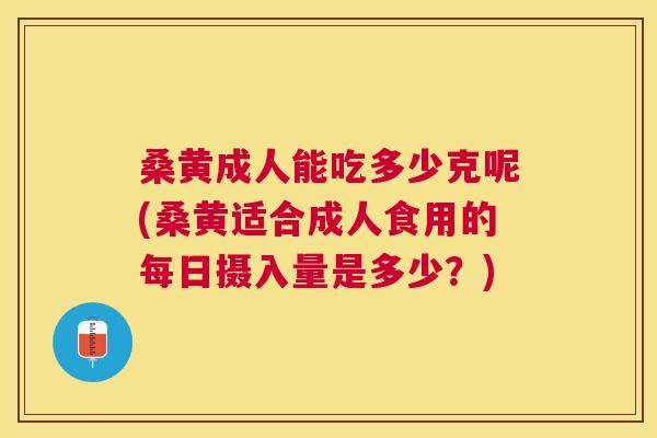 桑黄成人能吃多少克呢(桑黄适合成人食用的每日摄入量是多少?) 桑黄成人能吃多少克呢(桑黄适合成人食用的每日摄入量是多少?)