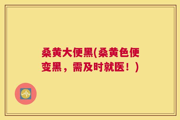 桑黄大便黑(桑黄色便变黑,需及时就医!) 桑黄大便黑(桑黄色便变黑,需及时就医!)
