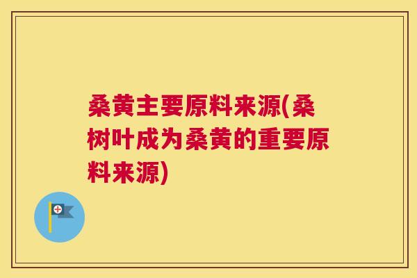 桑黄主要原料来源(桑树叶成为桑黄的重要原料来源) 桑黄主要原料来源(桑树叶成为桑黄的重要原料来源)