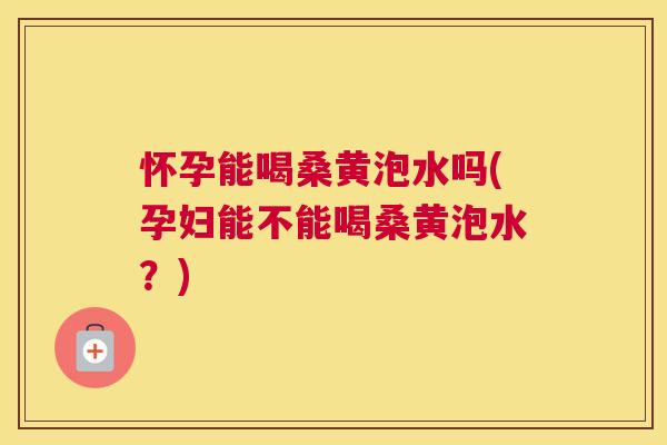 怀孕能喝桑黄泡水吗(孕妇能不能喝桑黄泡水?) 怀孕能喝桑黄泡水吗(孕妇能不能喝桑黄泡水?)