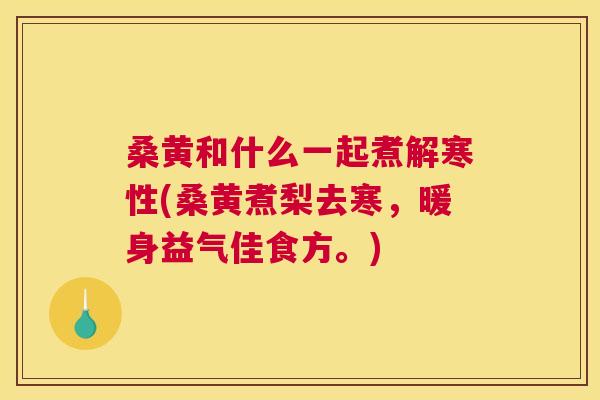 桑黄和什么一起煮解寒性(桑黄煮梨去寒,暖身益气佳食方。) 桑黄和什么一起煮解寒性(桑黄煮梨去寒,暖身益气佳食方。)