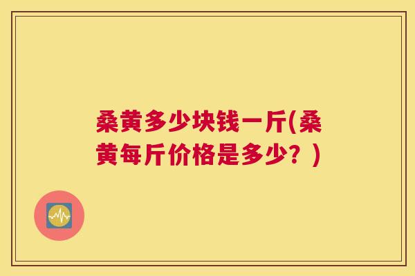 桑黄多少块钱一斤(桑黄每斤价格是多少?) 桑黄多少块钱一斤(桑黄每斤价格是多少?)