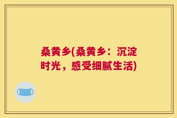 桑黄乡(桑黄乡:沉淀时光,感受细腻生活) 桑黄乡(桑黄乡:沉淀时光,感受细腻生活)