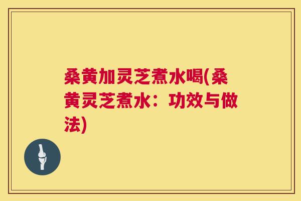 桑黄加灵芝煮水喝(桑黄灵芝煮水:功效与做法) 桑黄加灵芝煮水喝(桑黄灵芝煮水:功效与做法)
