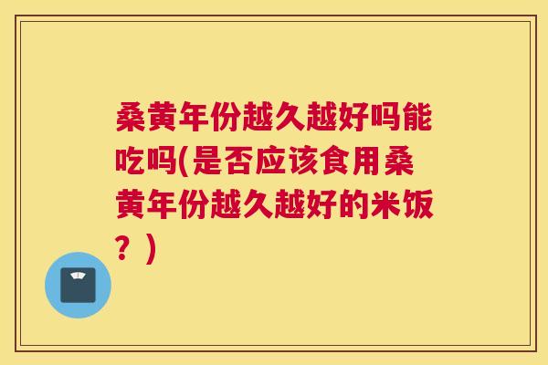 桑黄年份越久越好吗能吃吗(是否应该食用桑黄年份越久越好的米饭?) 桑黄年份越久越好吗能吃吗(是否应该食用桑黄年份越久越好的米饭?)