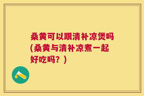 桑黄可以跟清补凉煲吗(桑黄与清补凉煮一起好吃吗?) 桑黄可以跟清补凉煲吗(桑黄与清补凉煮一起好吃吗?)