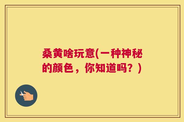 桑黄啥玩意(一种神秘的颜色,你知道吗?) 桑黄啥玩意(一种神秘的颜色,你知道吗?)