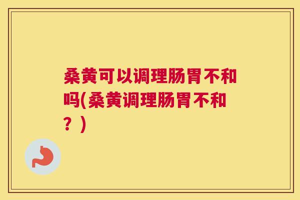 桑黄可以调理肠胃不和吗(桑黄调理肠胃不和?) 桑黄可以调理肠胃不和吗(桑黄调理肠胃不和?)