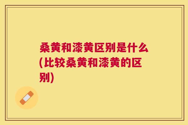 桑黄和漆黄区别是什么(比较桑黄和漆黄的区别) 桑黄和漆黄区别是什么(比较桑黄和漆黄的区别)