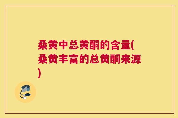 桑黄中总黄酮的含量(桑黄丰富的总黄酮来源) 桑黄中总黄酮的含量(桑黄丰富的总黄酮来源)