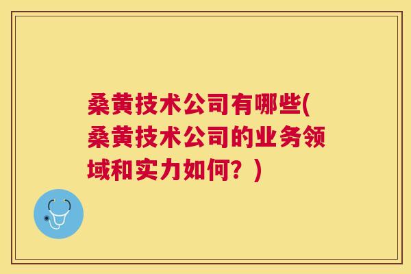 桑黄技术公司有哪些(桑黄技术公司的业务领域和实力如何?) 桑黄技术公司有哪些(桑黄技术公司的业务领域和实力如何?)