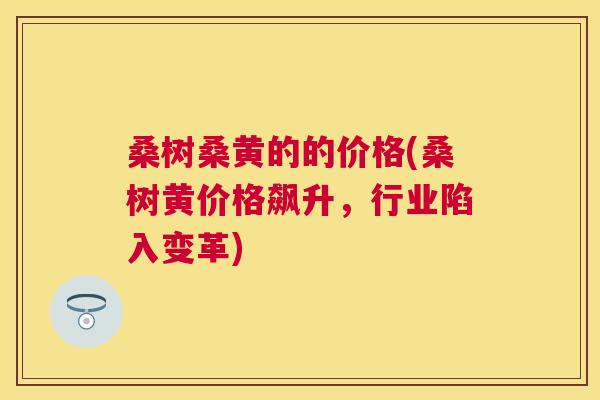 桑树桑黄的的价格(桑树黄价格飙升,行业陷入变革) 桑树桑黄的的价格(桑树黄价格飙升,行业陷入变革)