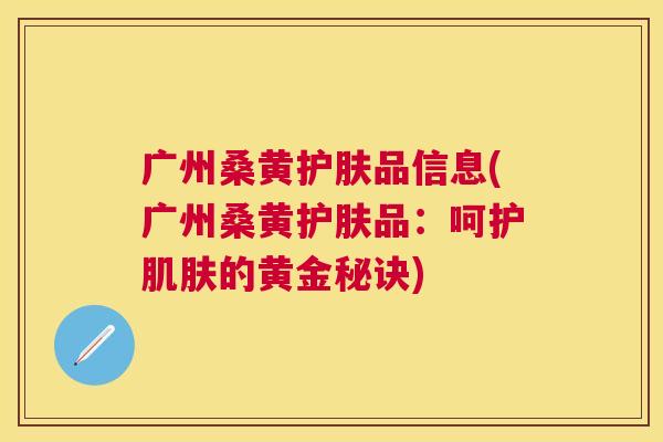 广州桑黄护肤品信息(广州桑黄护肤品:呵护的黄金秘诀) 广州桑黄护肤品信息(广州桑黄护肤品:呵护的黄金秘诀)