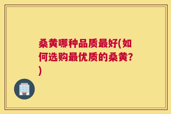 桑黄哪种品质好(如何选购优质的桑黄？)