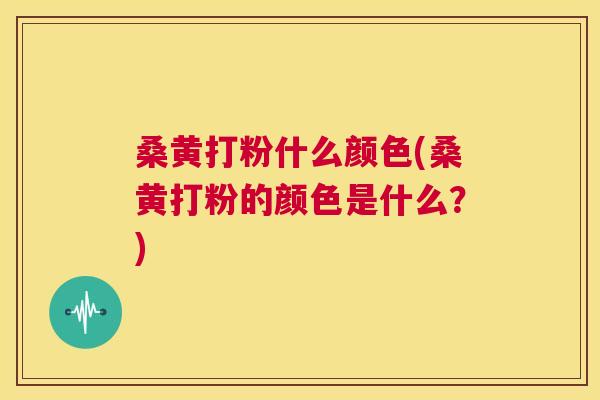桑黄打粉什么颜色(桑黄打粉的颜色是什么?) 桑黄打粉什么颜色(桑黄打粉的颜色是什么?)