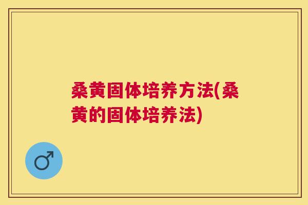 桑黄固体培养方法(桑黄的固体培养法) 桑黄固体培养方法(桑黄的固体培养法)