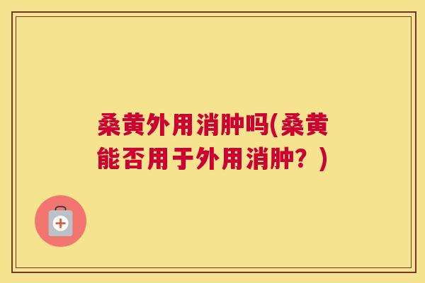 桑黄外用消肿吗(桑黄能否用于外用消肿?) 桑黄外用消肿吗(桑黄能否用于外用消肿?)