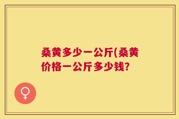 桑黄多少一公斤(桑黄价格一公斤多少钱? 桑黄多少一公斤(桑黄价格一公斤多少钱?