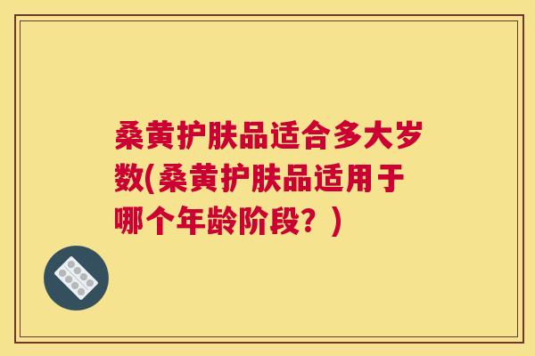 桑黄护肤品适合多大岁数(桑黄护肤品适用于哪个年龄阶段?) 桑黄护肤品适合多大岁数(桑黄护肤品适用于哪个年龄阶段?)